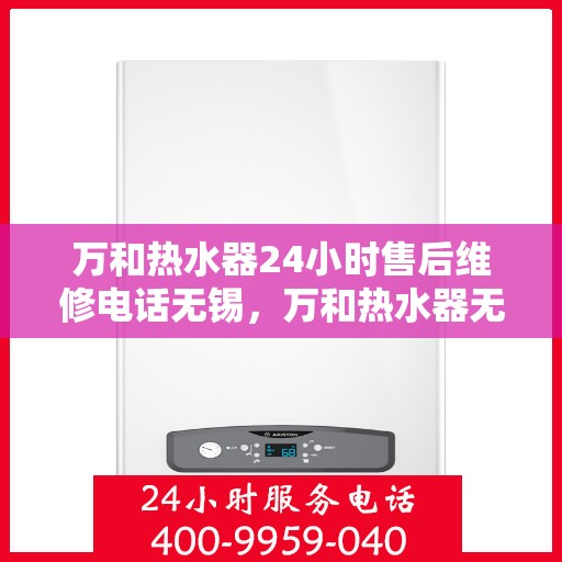 万和热水器24小时售后维修电话无锡，万和热水器无锡24小时售后维修服务热线