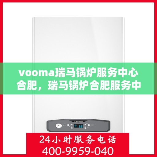 vooma瑞马锅炉服务中心合肥，瑞马锅炉合肥服务中心，专业维修与保养，一站式解决您的锅炉需求