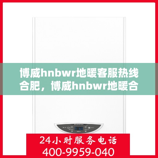博威hnbwr地暖客服热线合肥，博威hnbwr地暖合肥客服热线详解