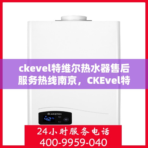 ckevel特维尔热水器售后服务热线南京，CKEvel特维尔热水器南京售后服务热线详解