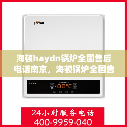 海顿haydn锅炉全国售后电话南京，海顿锅炉全国售后电话南京，专业维修与售后支持