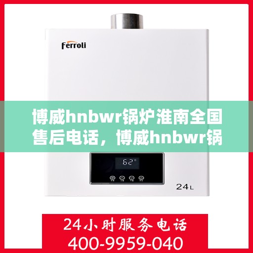 博威hnbwr锅炉淮南全国售后电话，博威hnbwr锅炉淮南售后服务热线及全国售后电话汇总