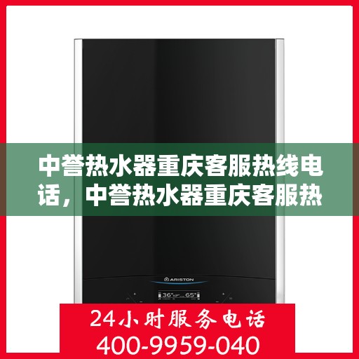 中誉热水器重庆客服热线电话，中誉热水器重庆客服热线详解，快速解决您的疑问与需求！
