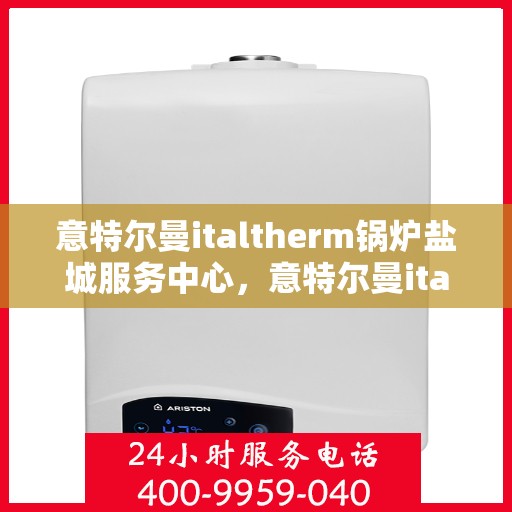 意特尔曼italtherm锅炉盐城服务中心，意特尔曼italtherm锅炉盐城服务中心，专业维修与优质服务并重