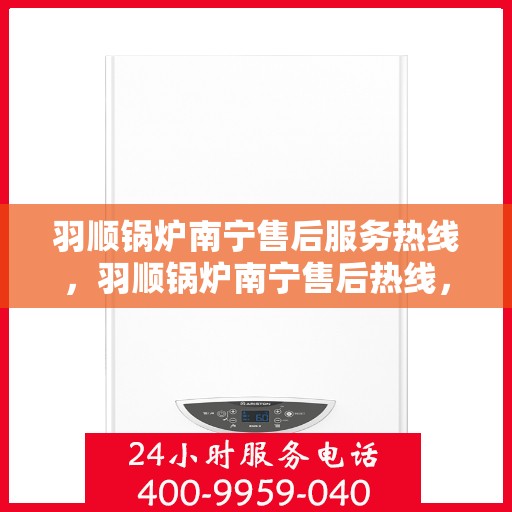 羽顺锅炉南宁售后服务热线，羽顺锅炉南宁售后热线，专业服务，贴心关怀