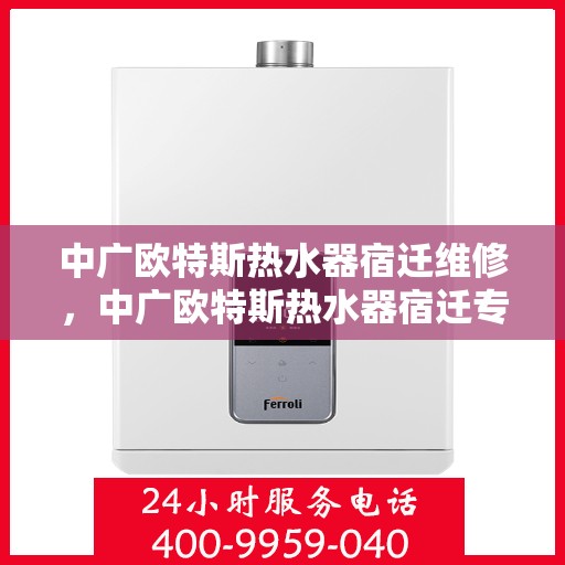 中广欧特斯热水器宿迁维修，中广欧特斯热水器宿迁专业维修服务