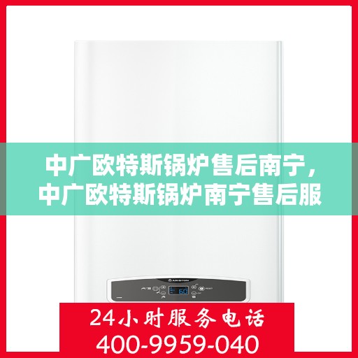 中广欧特斯锅炉售后南宁，中广欧特斯锅炉南宁售后服务解析