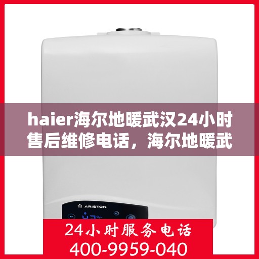 haier海尔地暖武汉24小时售后维修电话，海尔地暖武汉全天候售后维修服务热线