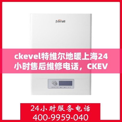 ckevel特维尔地暖上海24小时售后维修电话，CKEVEL特维尔地暖上海全天候售后维修服务热线