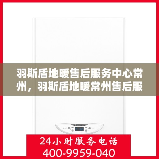 羽斯盾地暖售后服务中心常州，羽斯盾地暖常州售后服务中心，专业维修，温暖不缺席