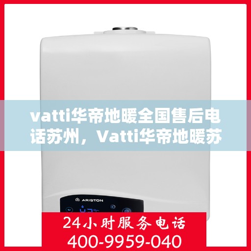 vatti华帝地暖全国售后电话苏州，Vatti华帝地暖苏州售后服务中心电话，专业维修与全国售后热线。