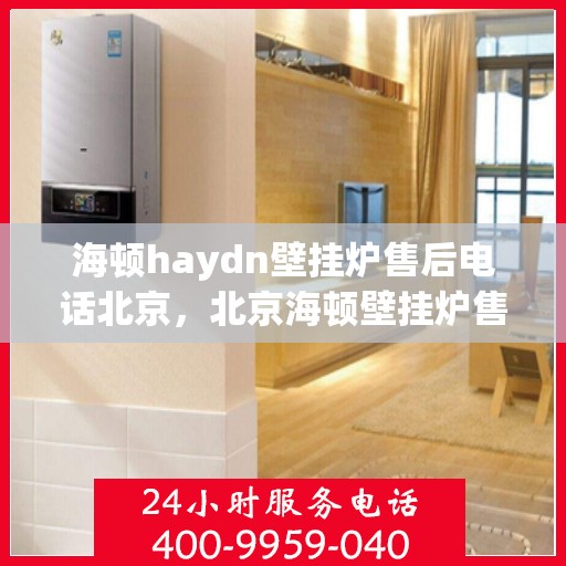 海顿haydn壁挂炉售后电话北京，北京海顿壁挂炉售后热线及服务指南