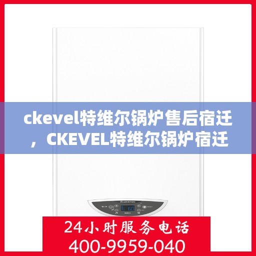 ckevel特维尔锅炉售后宿迁，CKEVEL特维尔锅炉宿迁售后服务解析