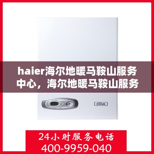 haier海尔地暖马鞍山服务中心，海尔地暖马鞍山服务中心，专业维修与优质服务