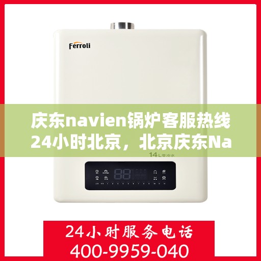 庆东navien锅炉客服热线24小时北京，北京庆东Navien锅炉全天候客服热线，温暖服务不打烊