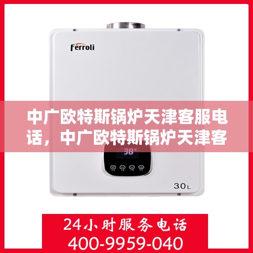 中广欧特斯锅炉天津客服电话，中广欧特斯锅炉天津客服热线及咨询服务中心联系方式