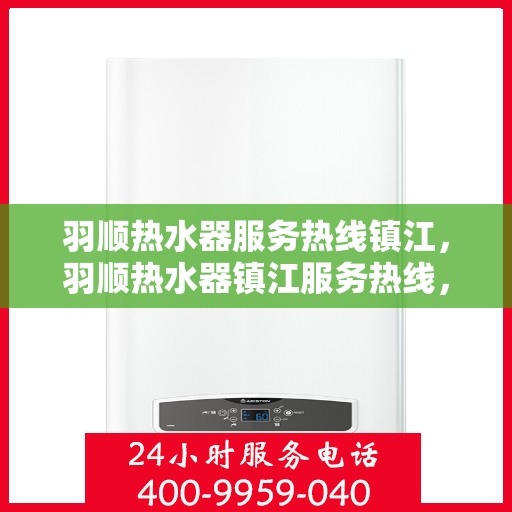 羽顺热水器服务热线镇江，羽顺热水器镇江服务热线，专业维修与售后支持