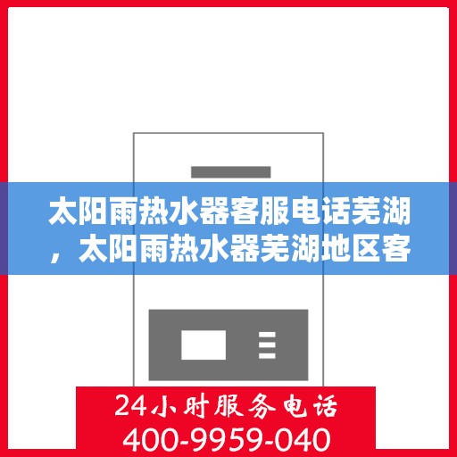 太阳雨热水器客服电话芜湖，太阳雨热水器芜湖地区客服热线及售后支持指南