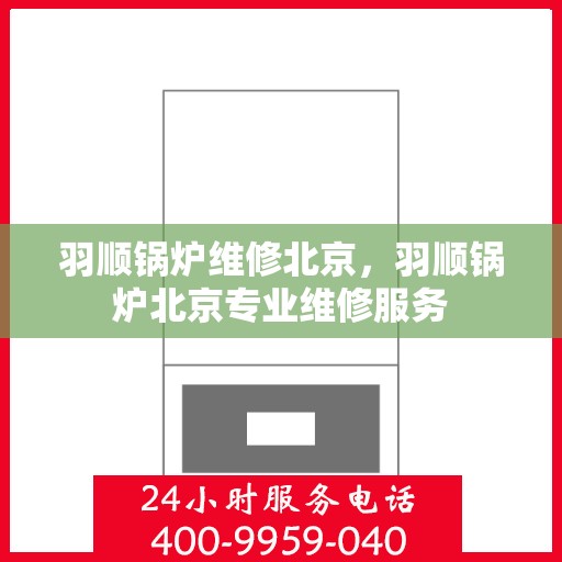 羽顺锅炉维修北京，羽顺锅炉北京专业维修服务