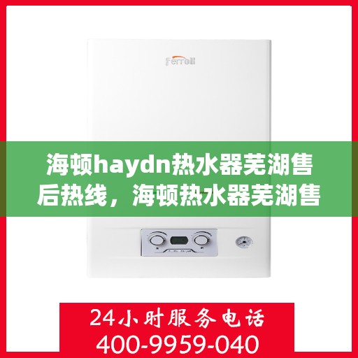 海顿haydn热水器芜湖售后热线，海顿热水器芜湖售后热线，专业维修与技术支持团队为您服务