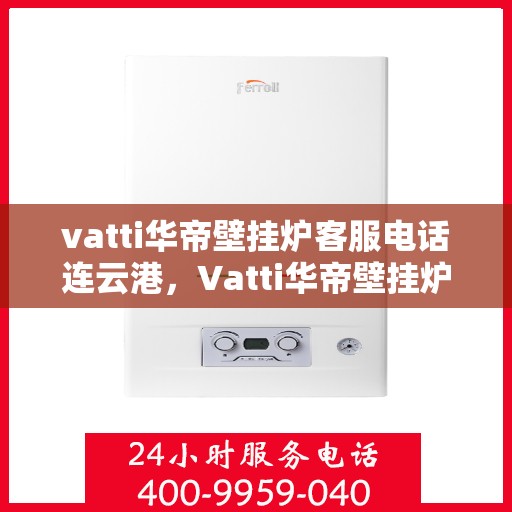 vatti华帝壁挂炉客服电话连云港，Vatti华帝壁挂炉连云港客服热线及售后支持指南