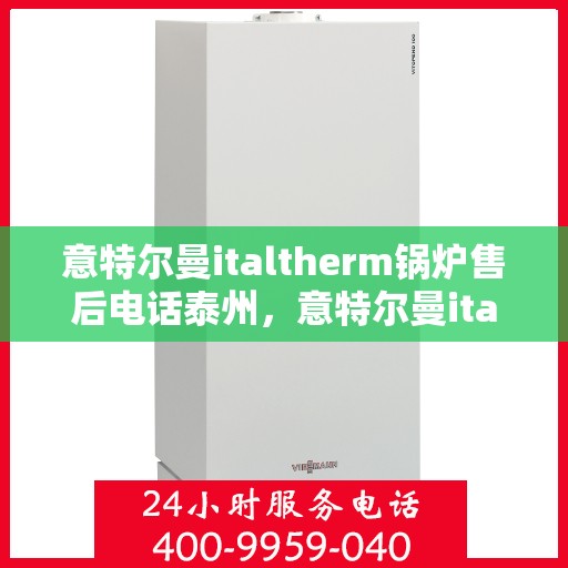 意特尔曼italtherm锅炉售后电话泰州，意特尔曼italtherm锅炉泰州售后电话及维修服务指南