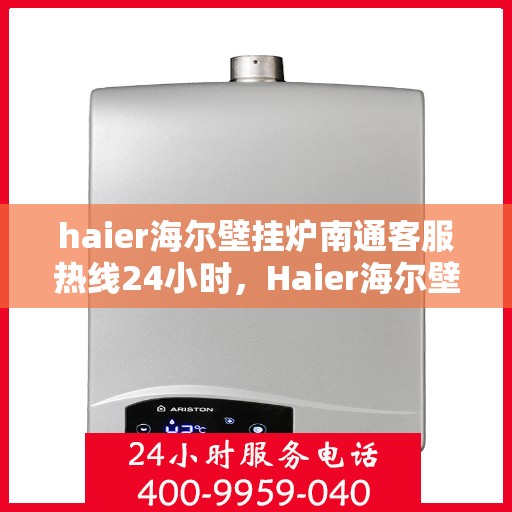 haier海尔壁挂炉南通客服热线24小时，Haier海尔壁挂炉南通全天候客服热线，温暖服务不打烊