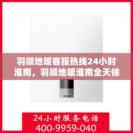 羽顺地暖客服热线24小时淮南，羽顺地暖淮南全天候客服热线，温暖连接每一刻