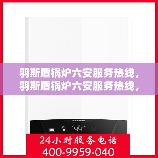 羽斯盾锅炉六安服务热线，羽斯盾锅炉六安服务热线，专业团队为您提供全方位解决方案