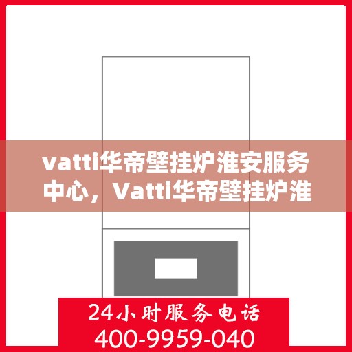 vatti华帝壁挂炉淮安服务中心，Vatti华帝壁挂炉淮安服务中心，专业维修与保养一站式解决