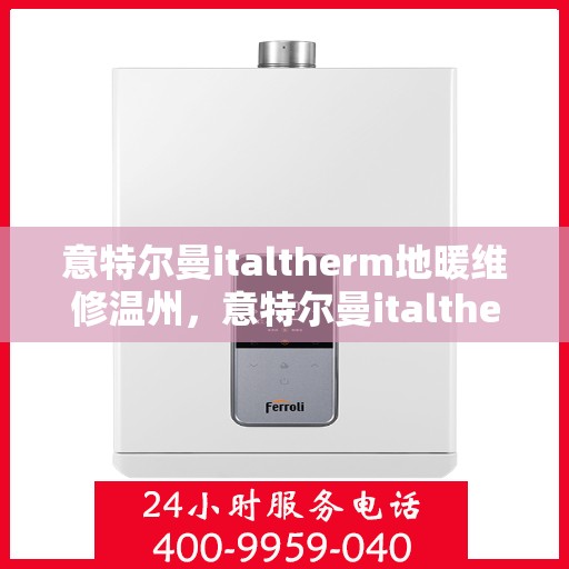 意特尔曼italtherm地暖维修温州，意特尔曼italtherm地暖温州专业维修服务
