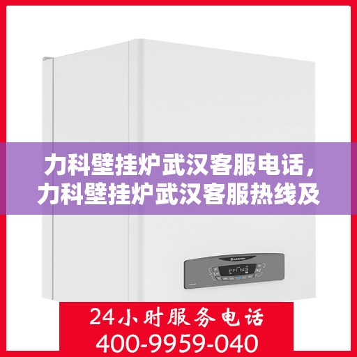 力科壁挂炉武汉客服电话，力科壁挂炉武汉客服热线及咨询服务中心