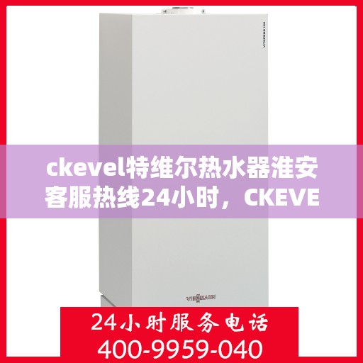 ckevel特维尔热水器淮安客服热线24小时，CKEVEL特维尔热水器淮安全天候客服热线为您服务