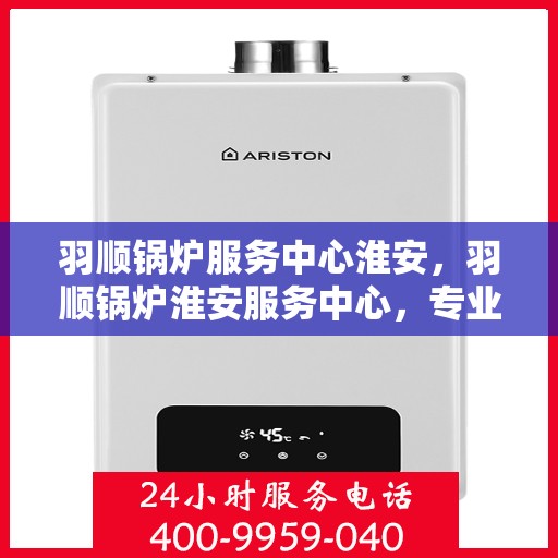 羽顺锅炉服务中心淮安，羽顺锅炉淮安服务中心，专业维护，品质保障