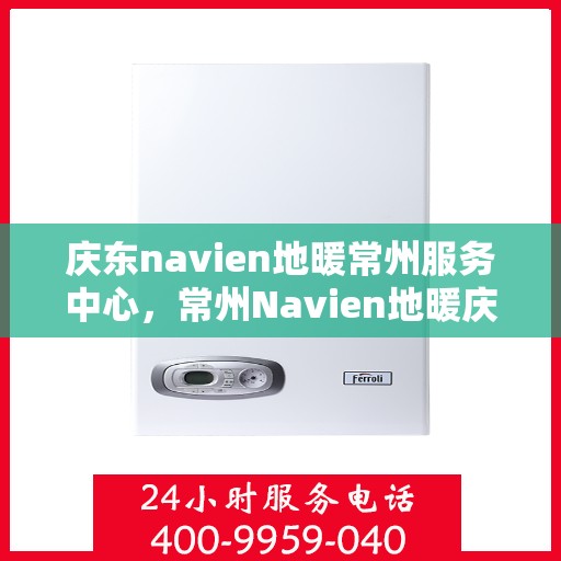 庆东navien地暖常州服务中心，常州Navien地暖庆东服务中心，专业品质，温暖您的生活