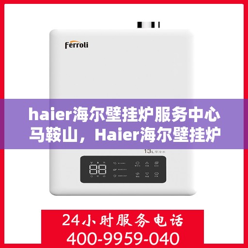 haier海尔壁挂炉服务中心马鞍山，Haier海尔壁挂炉马鞍山服务中心，专业维修与贴心服务