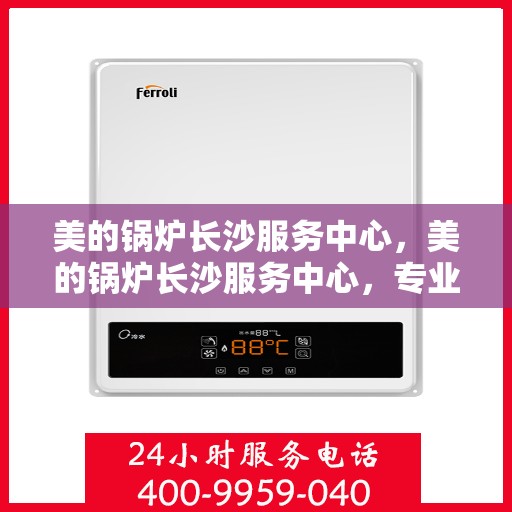 美的锅炉长沙服务中心，美的锅炉长沙服务中心，专业维修，贴心服务