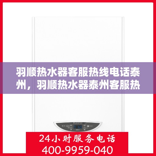 羽顺热水器客服热线电话泰州，羽顺热水器泰州客服热线电话，专业解答，贴心服务