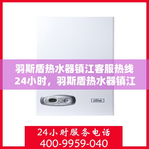 羽斯盾热水器镇江客服热线24小时，羽斯盾热水器镇江全天候客服热线，温暖服务不打烊