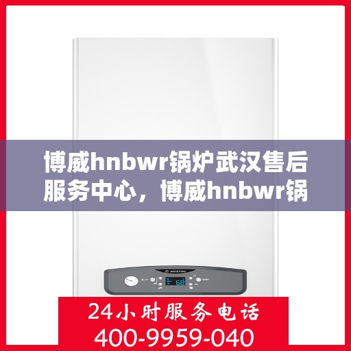 博威hnbwr锅炉武汉售后服务中心，博威hnbwr锅炉武汉售后服务中心，专业级的维修与服务质量保障