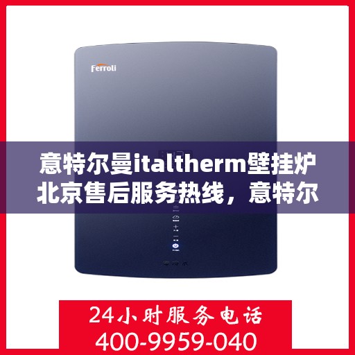 意特尔曼italtherm壁挂炉北京售后服务热线，意特尔曼italtherm壁挂炉北京售后热线，专业服务，温暖您的生活