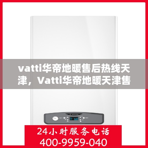 vatti华帝地暖售后热线天津，Vatti华帝地暖天津售后热线全解析