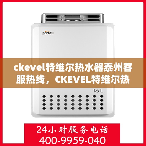 ckevel特维尔热水器泰州客服热线，CKEVEL特维尔热水器泰州客服热线，专业解答，贴心服务