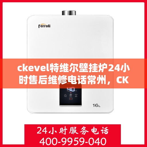 ckevel特维尔壁挂炉24小时售后维修电话常州，CKEVEL特维尔壁挂炉常州专业售后维修团队，全天候服务热线，无忧保障您的温暖时刻