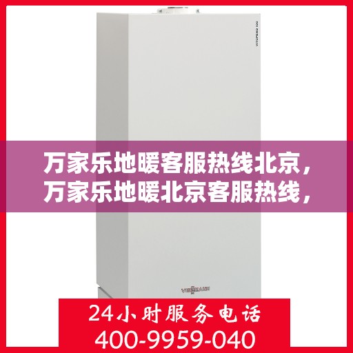 万家乐地暖客服热线北京，万家乐地暖北京客服热线，专业解答地暖问题