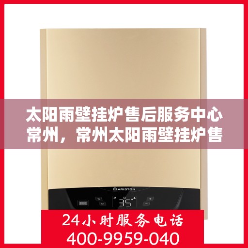 太阳雨壁挂炉售后服务中心常州，常州太阳雨壁挂炉售后服务中心，专业维修，贴心服务