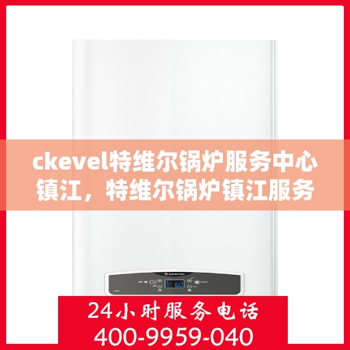 ckevel特维尔锅炉服务中心镇江，特维尔锅炉镇江服务中心，专业维修与保养，您身边的暖心之选