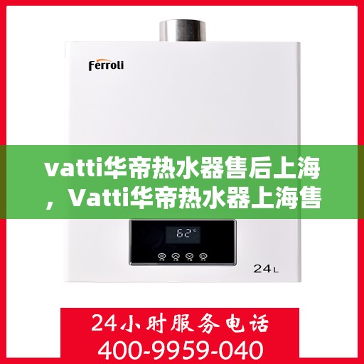 vatti华帝热水器售后上海，Vatti华帝热水器上海售后服务中心，专业维修与贴心服务