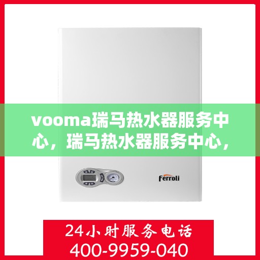 vooma瑞马热水器服务中心，瑞马热水器服务中心，专业维修与贴心服务