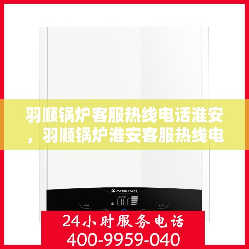 羽顺锅炉客服热线电话淮安，羽顺锅炉淮安客服热线电话